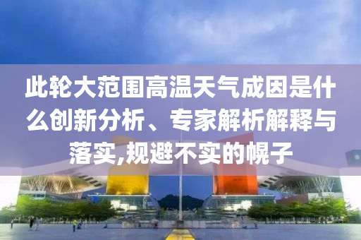 此輪大范圍高溫天氣成因是什么創(chuàng)新分析、專家解析解釋與落實,規(guī)避不實的幌子