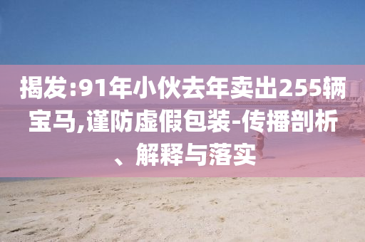 揭發(fā):91年小伙去年賣出255輛寶馬,謹(jǐn)防虛假包裝-傳播剖析、解釋與落實