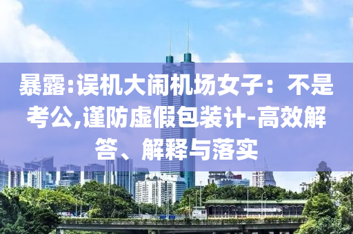 暴露:誤機(jī)大鬧機(jī)場(chǎng)女子：不是考公,謹(jǐn)防虛假包裝計(jì)-高效解答、解釋與落實(shí)