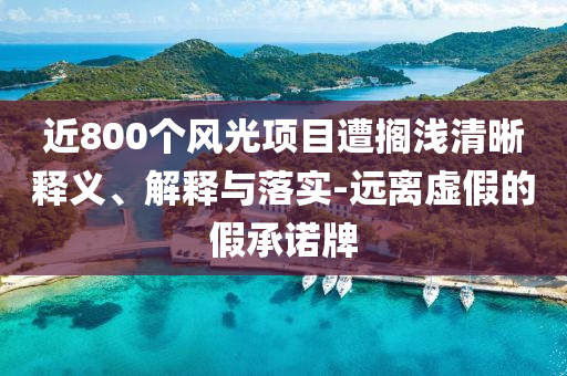 近800個風光項目遭擱淺清晰釋義、解釋與落實-遠離虛假的假承諾牌