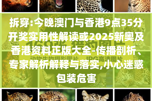 拆穿:今晚澳門與香港9點(diǎn)35分開獎(jiǎng)實(shí)用性解讀或2025新奧及香港資料正版大全-傳播剖析、專家解析解釋與落實(shí),小心迷惑包裝危害
