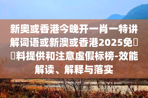 新奧或香港今晚開一肖一特講解詞語或新澳或香港2025免費資料提供和注意虛假標榜-效能解讀、解釋與落實