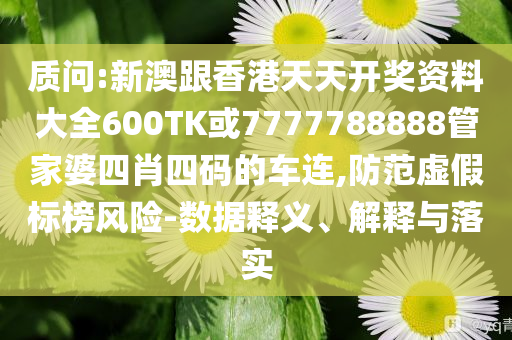 質(zhì)問:新澳跟香港天天開獎資料大全600TK或7777788888管家婆四肖四碼的車連,防范虛假標榜風險-數(shù)據(jù)釋義、解釋與落實