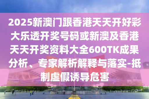 2025新澳門跟香港天天開好彩大樂透開獎號碼或新澳及香港天天開獎資料大全600TK成果分析、專家解析解釋與落實-抵制虛假誘導危害