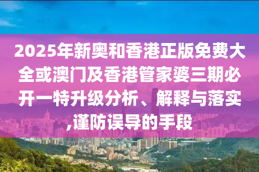 2025年新奧和香港正版免費(fèi)大全或澳門及香港管家婆三期必開一特升級分析、解釋與落實(shí),謹(jǐn)防誤導(dǎo)的手段