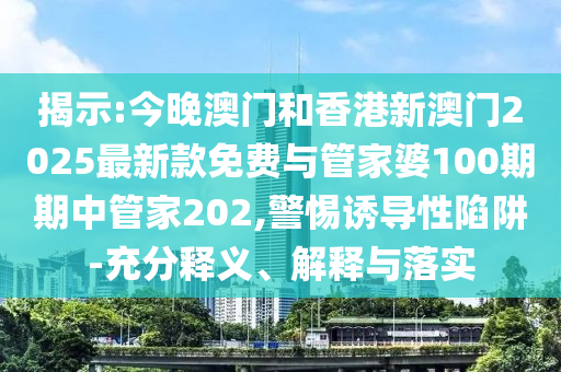 揭示:今晚澳門和香港新澳門2025最新款免費(fèi)與管家婆100期期中管家202,警惕誘導(dǎo)性陷阱-充分釋義、解釋與落實(shí)