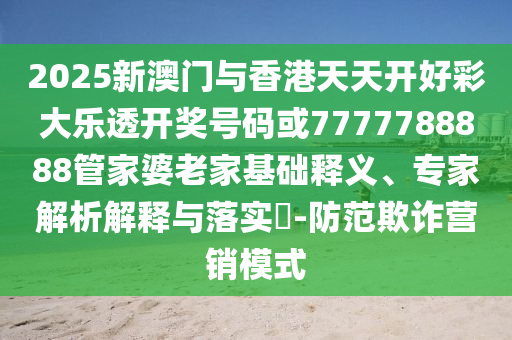 2025新澳門與香港天天開好彩大樂透開獎(jiǎng)號(hào)碼或7777788888管家婆老家基礎(chǔ)釋義、專家解析解釋與落實(shí)?-防范欺詐營銷模式