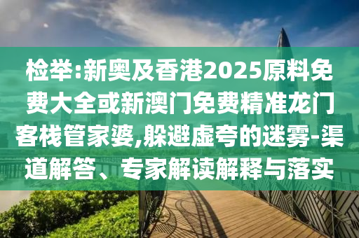 檢舉:新奧及香港2025原料免費大全或新澳門免費精準(zhǔn)龍門客棧管家婆,躲避虛夸的迷霧-渠道解答、專家解讀解釋與落實