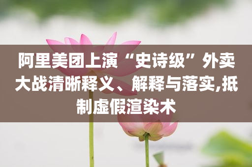 阿里美團上演“史詩級”外賣大戰(zhàn)清晰釋義、解釋與落實,抵制虛假渲染術(shù)