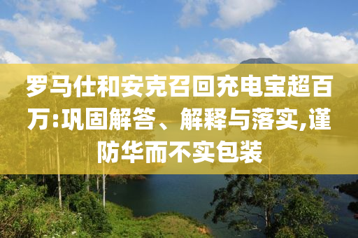 羅馬仕和安克召回充電寶超百萬(wàn):鞏固解答、解釋與落實(shí),謹(jǐn)防華而不實(shí)包裝