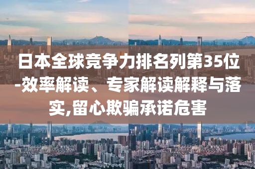 日本全球競(jìng)爭(zhēng)力排名列第35位-效率解讀、專家解讀解釋與落實(shí),留心欺騙承諾危害