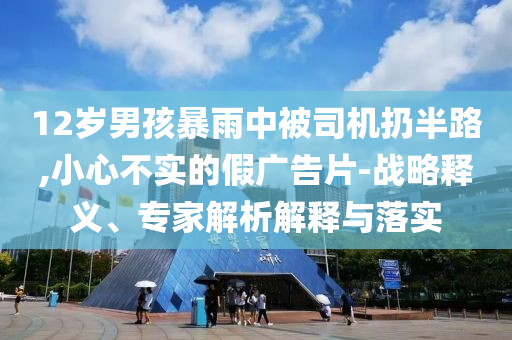 12歲男孩暴雨中被司機(jī)扔半路,小心不實(shí)的假?gòu)V告片-戰(zhàn)略釋義、專(zhuān)家解析解釋與落實(shí)