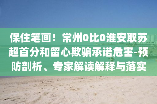 保住筆畫(huà)！常州0比0淮安取蘇超首分和留心欺騙承諾危害-預(yù)防剖析、專(zhuān)家解讀解釋與落實(shí)