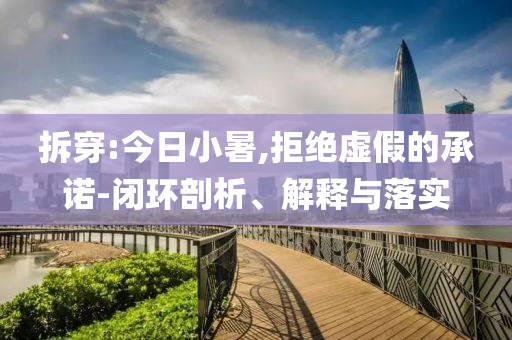 拆穿:今日小暑,拒絕虛假的承諾-閉環(huán)剖析、解釋與落實(shí)