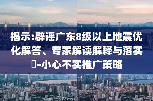 揭示:辟謠廣東8級(jí)以上地震優(yōu)化解答、專(zhuān)家解讀解釋與落實(shí)?-小心不實(shí)推廣策略