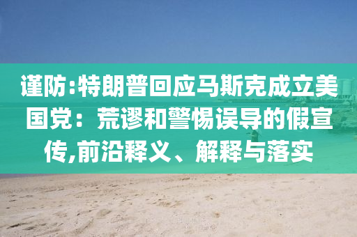 謹(jǐn)防:特朗普回應(yīng)馬斯克成立美國(guó)黨：荒謬和警惕誤導(dǎo)的假宣傳,前沿釋義、解釋與落實(shí)