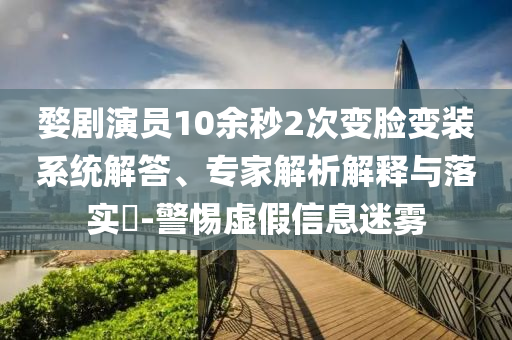婺劇演員10余秒2次變臉變裝系統(tǒng)解答、專家解析解釋與落實?-警惕虛假信息迷霧