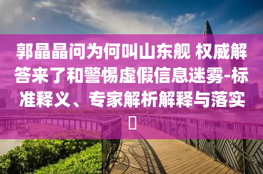 郭晶晶問(wèn)為何叫山東艦 權(quán)威解答來(lái)了和警惕虛假信息迷霧-標(biāo)準(zhǔn)釋義、專(zhuān)家解析解釋與落實(shí)?
