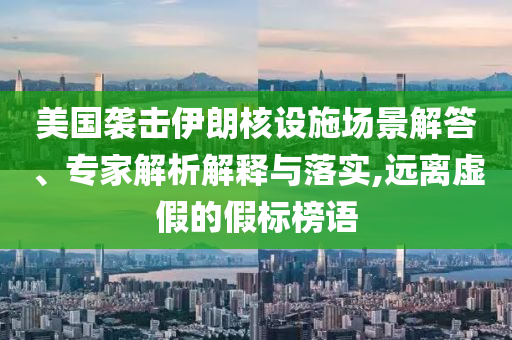 美國襲擊伊朗核設施場景解答、專家解析解釋與落實,遠離虛假的假標榜語