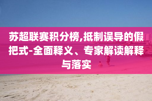 蘇超聯(lián)賽積分榜,抵制誤導(dǎo)的假把式-全面釋義、專家解讀解釋與落實(shí)