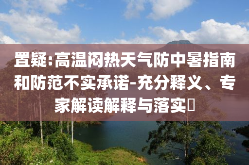 置疑:高溫悶熱天氣防中暑指南和防范不實承諾-充分釋義、專家解讀解釋與落實?