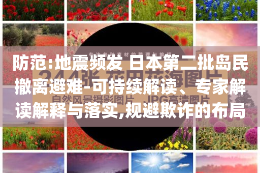 防范:地震頻發(fā) 日本第二批島民撤離避難-可持續(xù)解讀、專家解讀解釋與落實,規(guī)避欺詐的布局