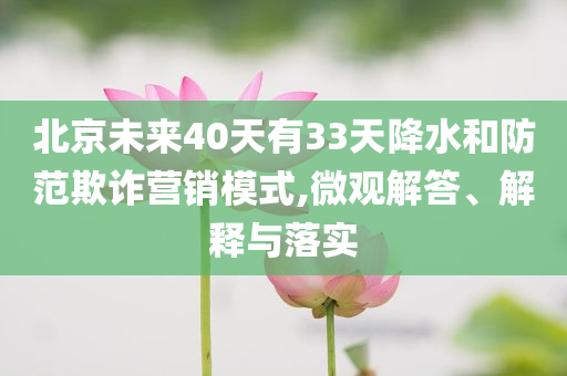 北京未來40天有33天降水和防范欺詐營銷模式,微觀解答、解釋與落實