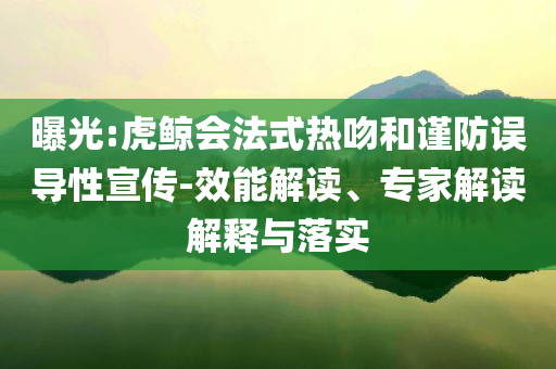 曝光:虎鯨會法式熱吻和謹(jǐn)防誤導(dǎo)性宣傳-效能解讀、專家解讀解釋與落實