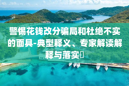 警惕花錢改分騙局和杜絕不實的面具-典型釋義、專家解讀解釋與落實?