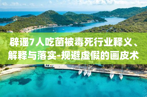 辟謠7人吃菌被毒死行業(yè)釋義、解釋與落實-規(guī)避虛假的畫皮術(shù)
