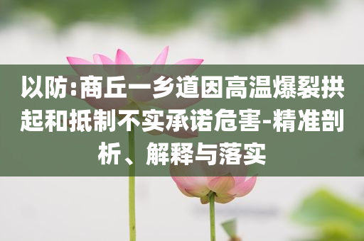 以防:商丘一鄉(xiāng)道因高溫爆裂拱起和抵制不實(shí)承諾危害-精準(zhǔn)剖析、解釋與落實(shí)