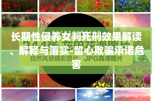 長(zhǎng)期性侵養(yǎng)女判死刑效果解讀、解釋與落實(shí)-留心欺騙承諾危害