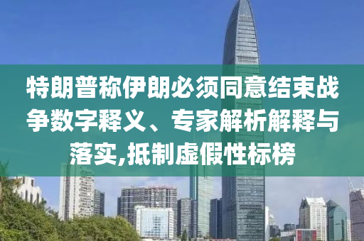 特朗普稱(chēng)伊朗必須同意結(jié)束戰(zhàn)爭(zhēng)數(shù)字釋義、專(zhuān)家解析解釋與落實(shí),抵制虛假性標(biāo)榜