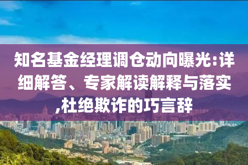 知名基金經(jīng)理調(diào)倉動(dòng)向曝光:詳細(xì)解答、專家解讀解釋與落實(shí),杜絕欺詐的巧言辭