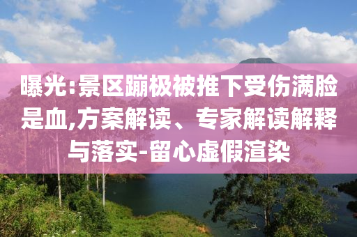 曝光:景區(qū)蹦極被推下受傷滿臉是血,方案解讀、專家解讀解釋與落實(shí)-留心虛假渲染