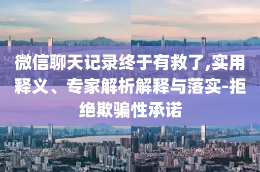 微信聊天記錄終于有救了,實(shí)用釋義、專家解析解釋與落實(shí)-拒絕欺騙性承諾