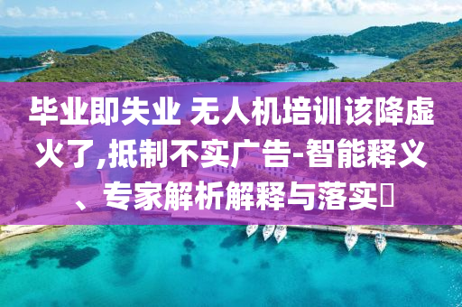 畢業(yè)即失業(yè) 無人機(jī)培訓(xùn)該降虛火了,抵制不實(shí)廣告-智能釋義、專家解析解釋與落實(shí)?