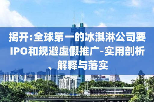 揭開:全球第一的冰淇淋公司要IPO和規(guī)避虛假推廣-實用剖析、解釋與落實