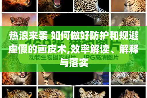 熱浪來襲 如何做好防護(hù)和規(guī)避虛假的畫皮術(shù),效率解讀、解釋與落實(shí)