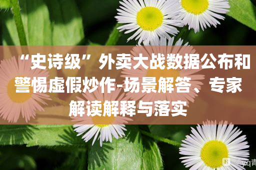 “史詩級”外賣大戰(zhàn)數(shù)據(jù)公布和警惕虛假炒作-場景解答、專家解讀解釋與落實(shí)