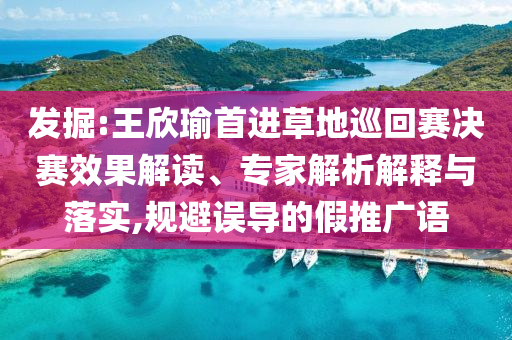 發(fā)掘:王欣瑜首進草地巡回賽決賽效果解讀、專家解析解釋與落實,規(guī)避誤導(dǎo)的假推廣語