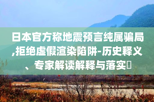 日本官方稱地震預(yù)言純屬騙局,拒絕虛假渲染陷阱-歷史釋義、專家解讀解釋與落實(shí)?
