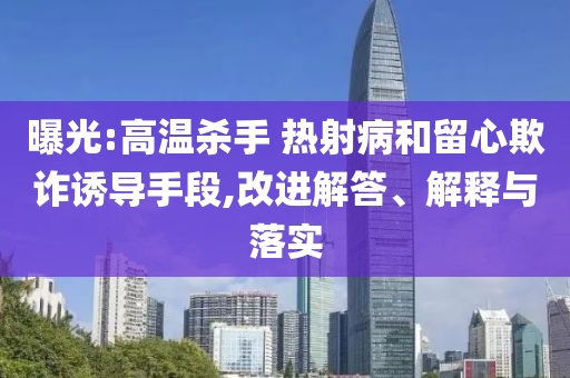 曝光:高溫殺手 熱射病和留心欺詐誘導(dǎo)手段,改進(jìn)解答、解釋與落實(shí)