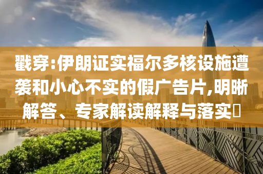 戳穿:伊朗證實福爾多核設施遭襲和小心不實的假廣告片,明晰解答、專家解讀解釋與落實?