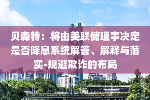 貝森特：將由美聯(lián)儲(chǔ)理事決定是否降息系統(tǒng)解答、解釋與落實(shí)-規(guī)避欺詐的布局