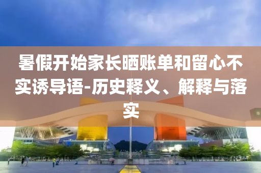 暑假開(kāi)始家長(zhǎng)曬賬單和留心不實(shí)誘導(dǎo)語(yǔ)-歷史釋義、解釋與落實(shí)