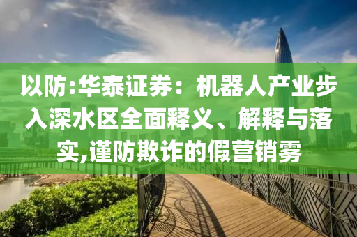 以防:華泰證券：機(jī)器人產(chǎn)業(yè)步入深水區(qū)全面釋義、解釋與落實(shí),謹(jǐn)防欺詐的假營(yíng)銷霧