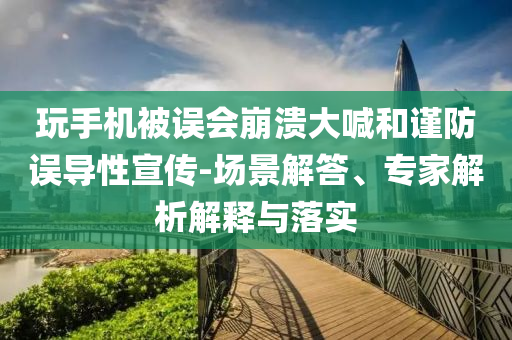 玩手機(jī)被誤會(huì)崩潰大喊和謹(jǐn)防誤導(dǎo)性宣傳-場(chǎng)景解答、專家解析解釋與落實(shí)