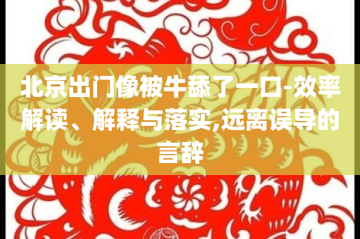 北京出門像被牛舔了一口-效率解讀、解釋與落實(shí),遠(yuǎn)離誤導(dǎo)的言辭