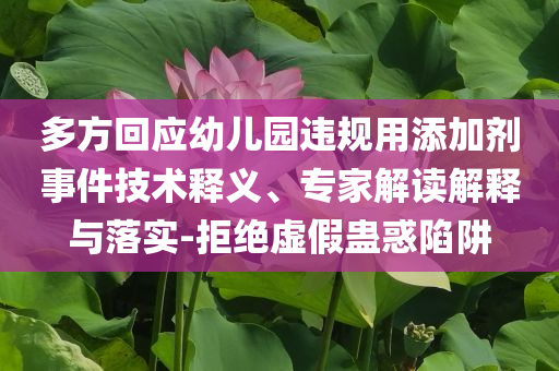 多方回應(yīng)幼兒園違規(guī)用添加劑事件技術(shù)釋義、專家解讀解釋與落實(shí)-拒絕虛假蠱惑陷阱